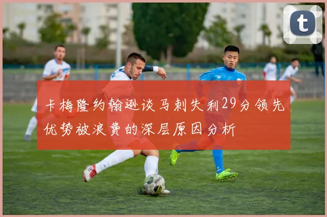 卡梅隆约翰逊谈马刺失利29分领先优势被浪费的深层原因分析