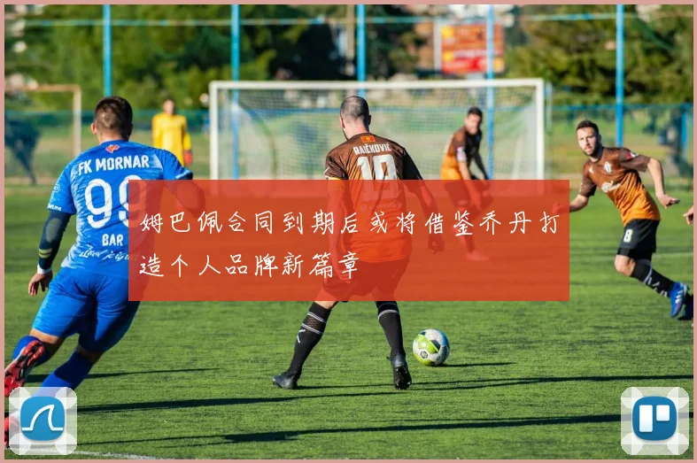 姆巴佩合同到期后或将借鉴乔丹打造个人品牌新篇章