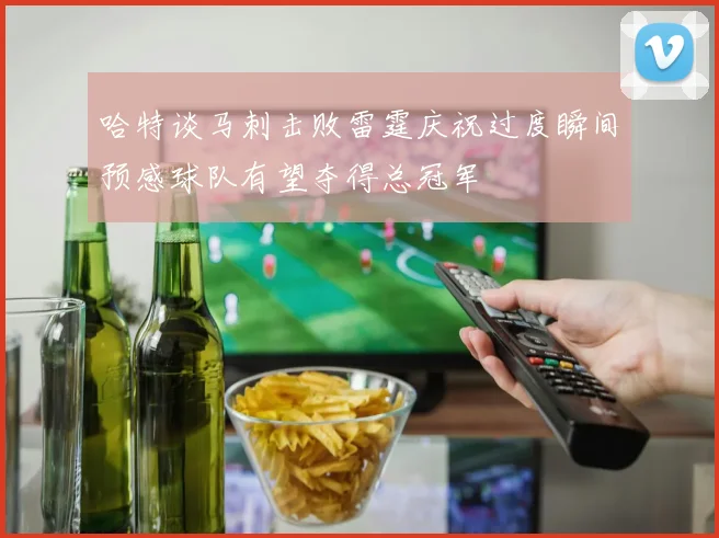 哈特谈马刺击败雷霆庆祝过度瞬间预感球队有望夺得总冠军