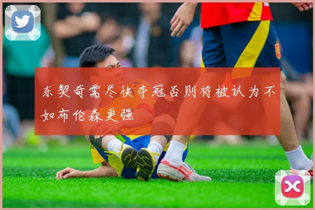 东契奇需尽快夺冠否则将被认为不如布伦森更强