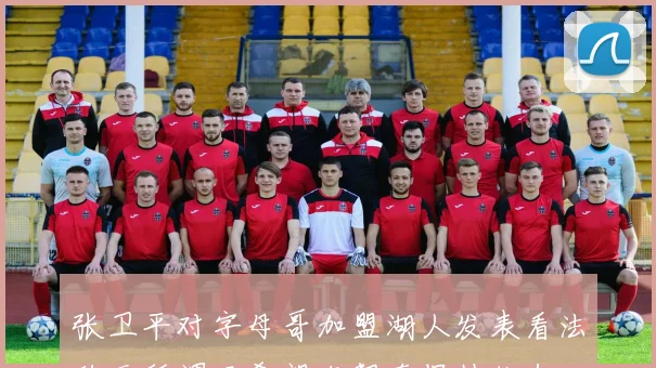 张卫平对字母哥加盟湖人发表看法称无所谓只希望东契奇保持状态