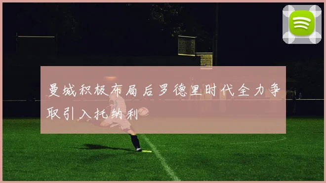 曼城积极布局后罗德里时代全力争取引入托纳利