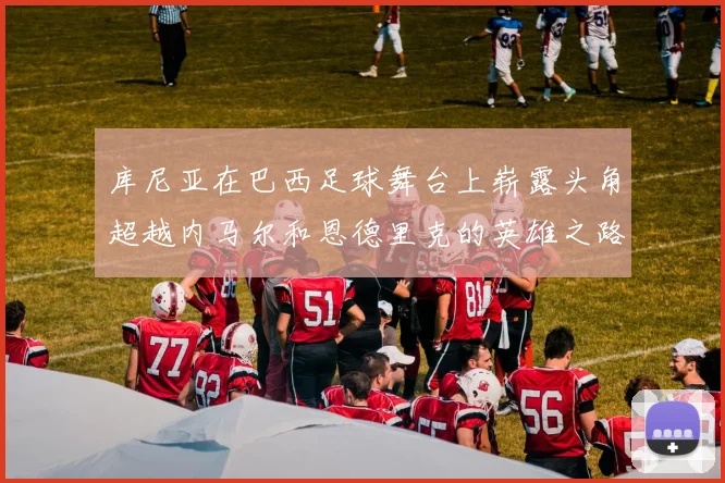 库尼亚在巴西足球舞台上崭露头角超越内马尔和恩德里克的英雄之路