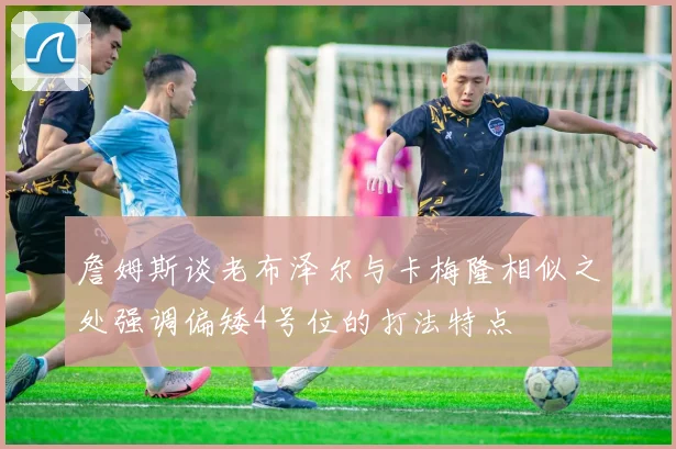 詹姆斯谈老布泽尔与卡梅隆相似之处强调偏矮4号位的打法特点