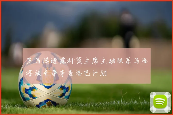 罗马诺透露科莫主席主动联系马洛塔放弃争夺查洛巴计划
