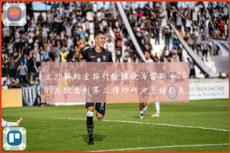 主帅解约金排行榜揭晓马雷斯卡2000万欧名列第三穆帅两次上榜引关注