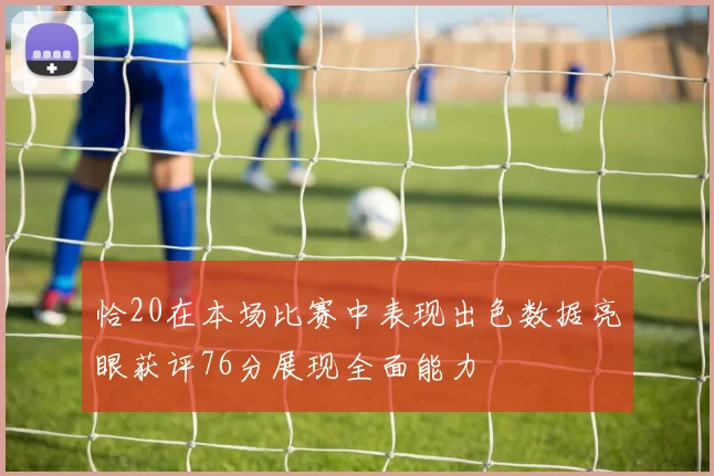 恰20在本场比赛中表现出色数据亮眼获评76分展现全面能力