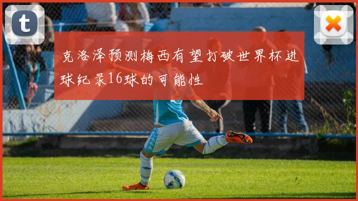 克洛泽预测梅西有望打破世界杯进球纪录16球的可能性