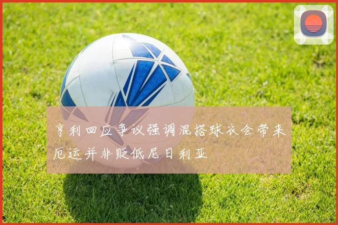 亨利回应争议强调混搭球衣会带来厄运并非贬低尼日利亚