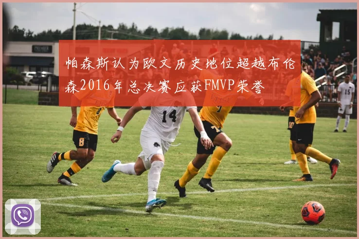 帕森斯认为欧文历史地位超越布伦森2016年总决赛应获FMVP荣誉