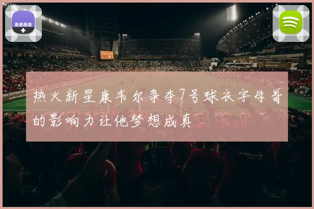 热火新星康韦尔争夺7号球衣字母哥的影响力让他梦想成真