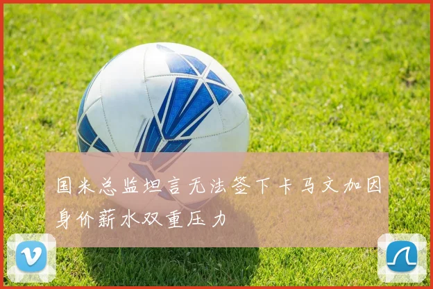 国米总监坦言无法签下卡马文加因身价薪水双重压力