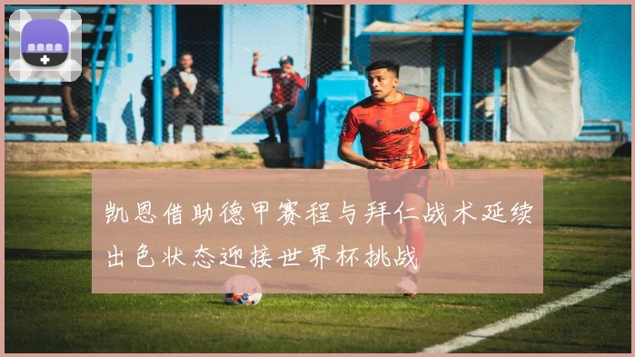 凯恩借助德甲赛程与拜仁战术延续出色状态迎接世界杯挑战