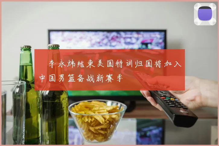 偰李永炜结束美国特训归国将加入中国男篮备战新赛季