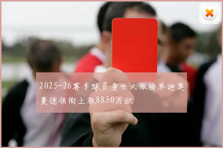 2025-26赛季球员身价大涨榜单迪奥曼德领衔上涨8850万欧