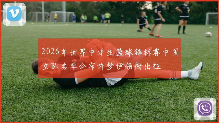 2026年世界中学生篮球锦标赛中国女队名单公布许梦伊领衔出征