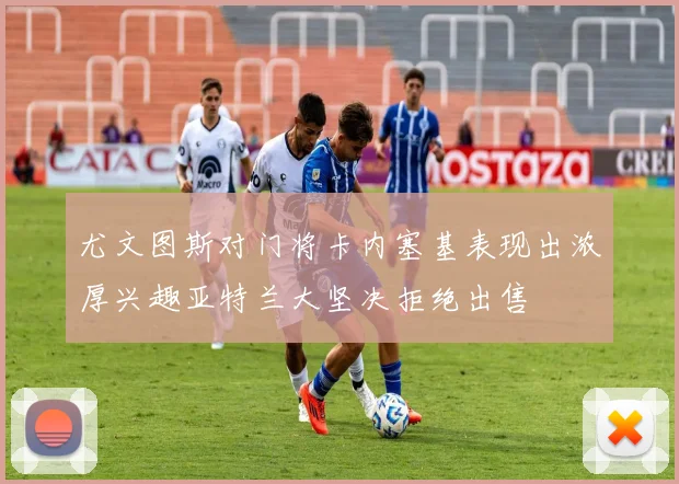 尤文图斯对门将卡内塞基表现出浓厚兴趣亚特兰大坚决拒绝出售