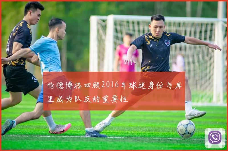 伦德博格回顾2016年球迷身份与库里成为队友的重要性