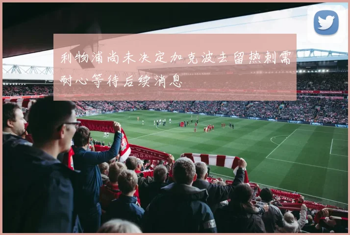 利物浦尚未决定加克波去留热刺需耐心等待后续消息