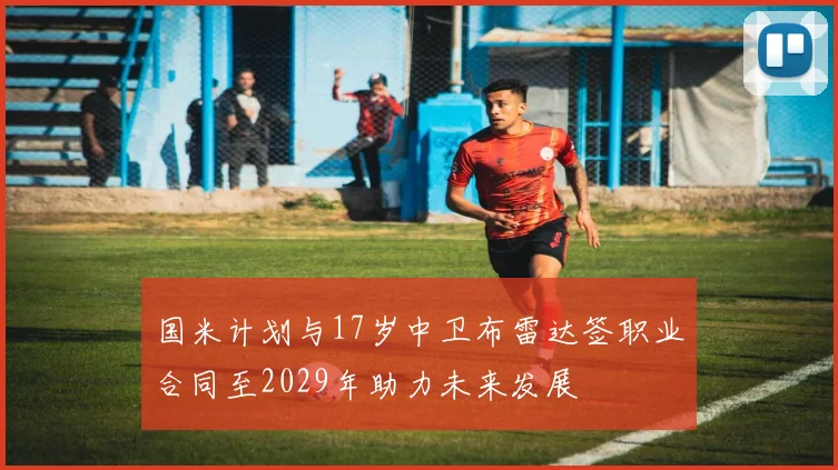国米计划与17岁中卫布雷达签职业合同至2029年助力未来发展