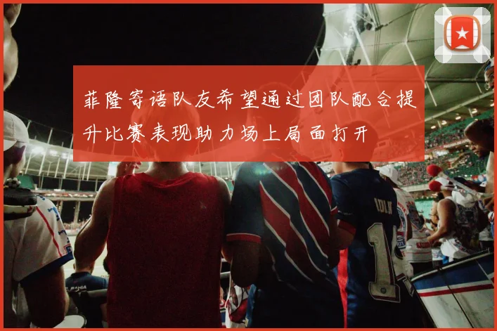 菲隆寄语队友希望通过团队配合提升比赛表现助力场上局面打开
