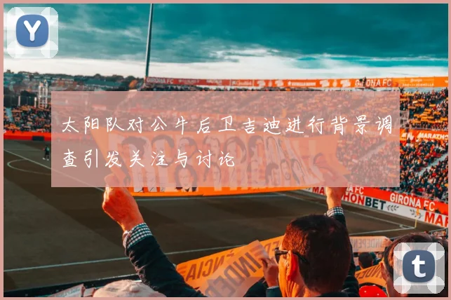 太阳队对公牛后卫吉迪进行背景调查引发关注与讨论