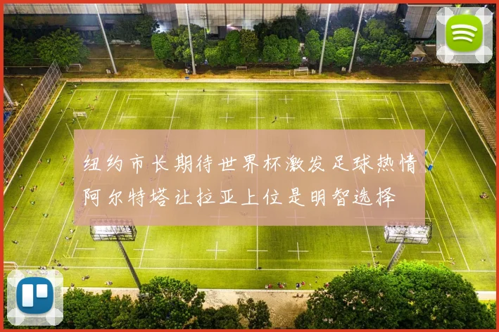 纽约市长期待世界杯激发足球热情阿尔特塔让拉亚上位是明智选择