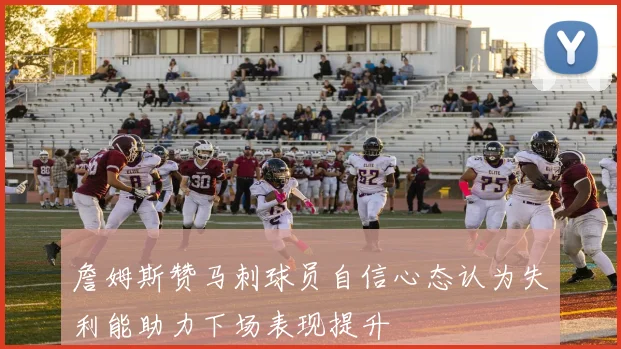 詹姆斯赞马刺球员自信心态认为失利能助力下场表现提升