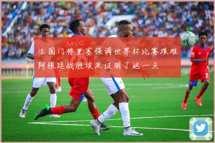 法国门将里塞强调世界杯比赛艰难阿根廷战胜埃及证明了这一点