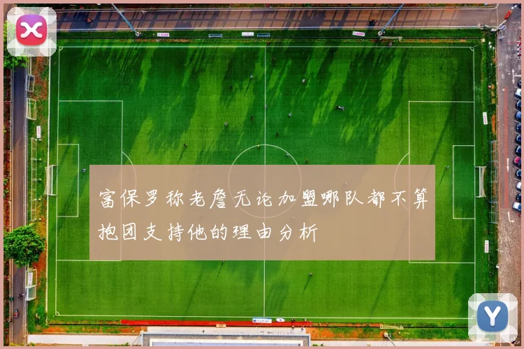 富保罗称老詹无论加盟哪队都不算抱团支持他的理由分析