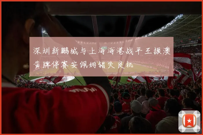 深圳新鹏城与上海海港战平王振澳黄牌停赛安佩姆错失良机